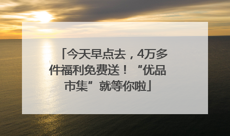 今天早点去，4万多件福利免费送！“优品市集”就等你啦