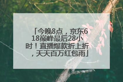 今晚8点，京东618巅峰最后28小时！直播爆款折上折，天天百万红包雨