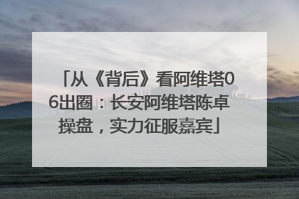 从《背后》看阿维塔06出圈：长安阿维塔陈卓操盘，实力征服嘉宾
