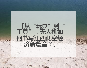 从“玩具”到“工具”，无人机如何书写江西低空经济新篇章？