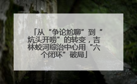 从“争论尬聊”到“炕头开唠”的转变，吉林蛟河综治中心用“六个闭环”破局