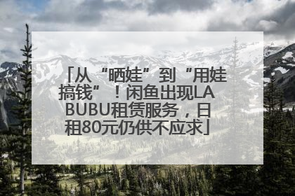 从“晒娃”到“用娃搞钱”！闲鱼出现LABUBU租赁服务，日租80元仍供不应求