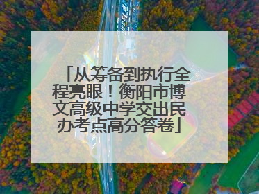 从筹备到执行全程亮眼！衡阳市博文高级中学交出民办考点高分答卷