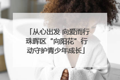 从心出发 向爱而行 珠晖区“向阳花”行动守护青少年成长