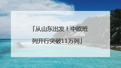 从山东出发！中欧班列开行突破11万列