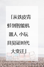从铁皮青蛙到智能机器人 小玩具见证时代大变迁