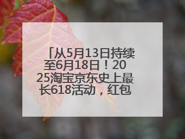 从5月13日持续至6月18日！2025淘宝京东史上最长618活动，红包领取入口