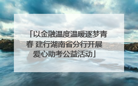 以金融温度温暖逐梦青春 建行湖南省分行开展爱心助考公益活动