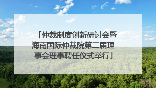 仲裁制度创新研讨会暨海南国际仲裁院第二届理事会理事聘任仪式举行