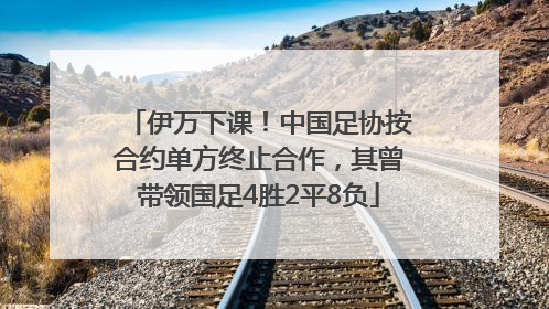 伊万下课！中国足协按合约单方终止合作，其曾带领国足4胜2平8负