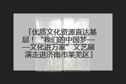 优质文化资源直达基层！“我们的中国梦——文化进万家”文艺展演走进济南市莱芜区