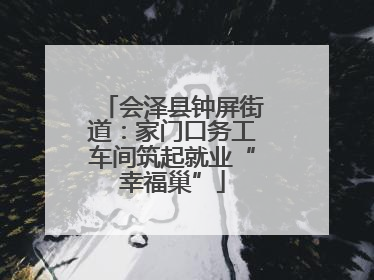 会泽县钟屏街道：家门口务工车间筑起就业“幸福巢”