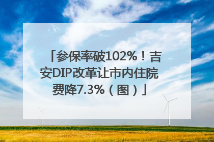 参保率破102%！吉安DIP改革让市内住院费降7.3%（图）