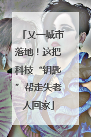 又一城市落地！这把科技“钥匙”帮走失老人回家