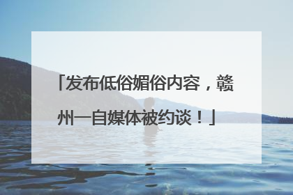 发布低俗媚俗内容，赣州一自媒体被约谈！