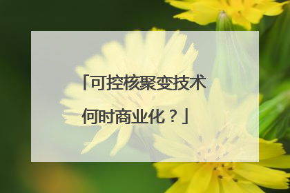可控核聚变技术何时商业化？