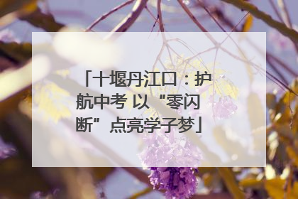 十堰丹江口：护航中考 以“零闪断”点亮学子梦