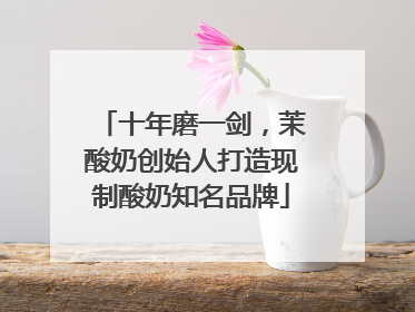 十年磨一剑，茉酸奶创始人打造现制酸奶知名品牌