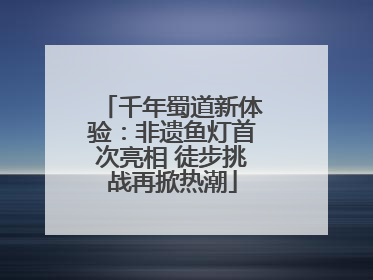 千年蜀道新体验：非遗鱼灯首次亮相 徒步挑战再掀热潮