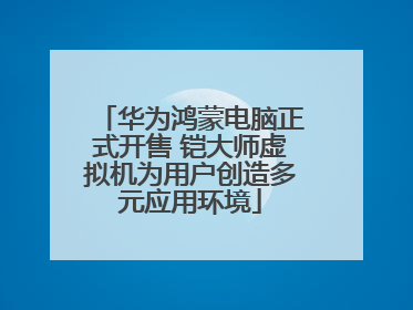 华为鸿蒙电脑正式开售 铠大师虚拟机为用户创造多元应用环境