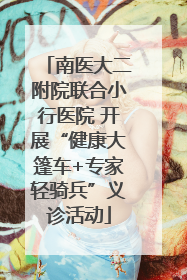 南医大二附院联合小行医院 开展“健康大篷车+专家轻骑兵”义诊活动