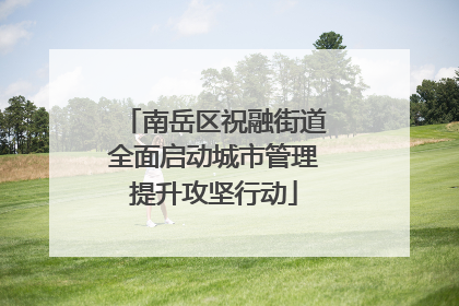 南岳区祝融街道全面启动城市管理提升攻坚行动