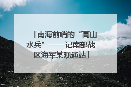 南海前哨的“高山水兵”——记南部战区海军某观通站