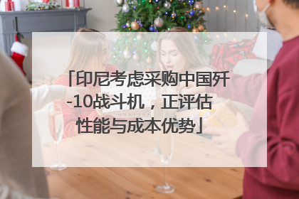 印尼考虑采购中国歼-10战斗机，正评估性能与成本优势