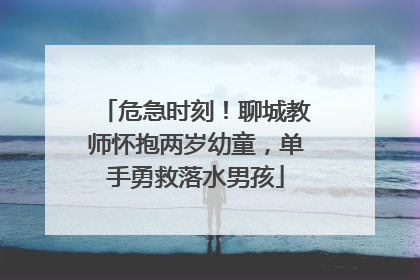 危急时刻！聊城教师怀抱两岁幼童，单手勇救落水男孩