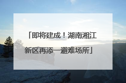 即将建成！湖南湘江新区再添一避难场所