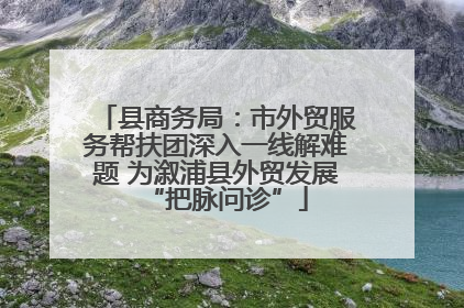 县商务局：市外贸服务帮扶团深入一线解难题 为溆浦县外贸发展“把脉问诊”