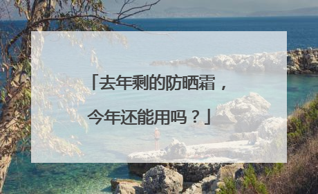 去年剩的防晒霜，今年还能用吗？