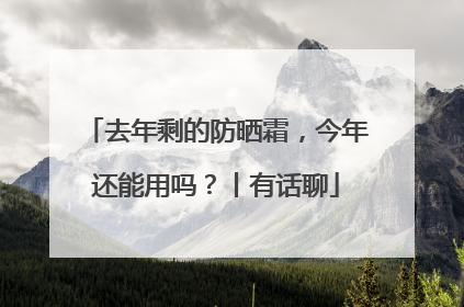 去年剩的防晒霜，今年还能用吗？丨有话聊