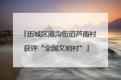 历城区港沟街道芦南村获评“全国文明村”