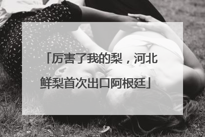厉害了我的梨，河北鲜梨首次出口阿根廷