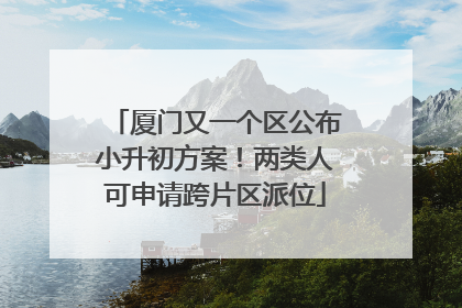 厦门又一个区公布小升初方案！两类人可申请跨片区派位