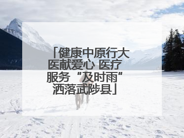 健康中原行大医献爱心 医疗服务“及时雨”洒落武陟县