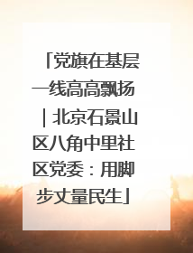 党旗在基层一线高高飘扬｜北京石景山区八角中里社区党委：用脚步丈量民生