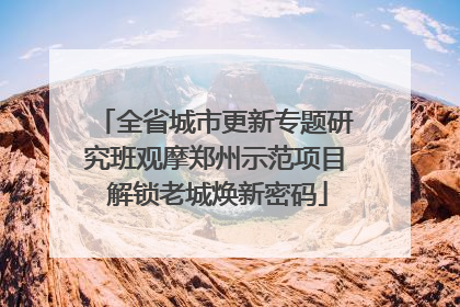 全省城市更新专题研究班观摩郑州示范项目 解锁老城焕新密码