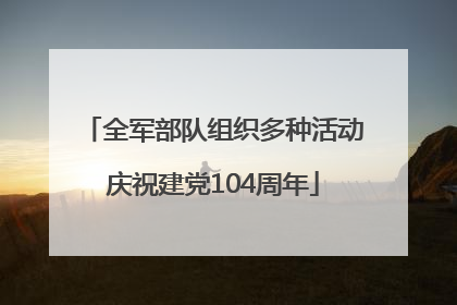 全军部队组织多种活动庆祝建党104周年