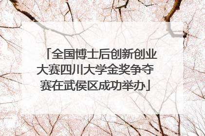 全国博士后创新创业大赛四川大学金奖争夺赛在武侯区成功举办