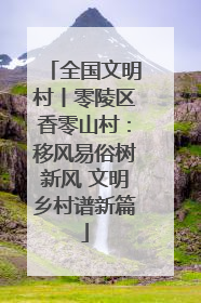 全国文明村丨零陵区香零山村：移风易俗树新风 文明乡村谱新篇