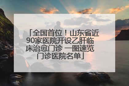 全国首位！山东省近90家医院开设乙肝临床治愈门诊 一图速览门诊医院名单