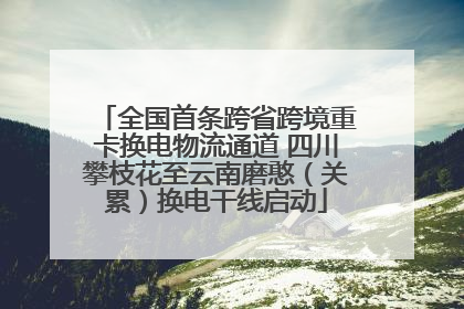 全国首条跨省跨境重卡换电物流通道 四川攀枝花至云南磨憨（关累）换电干线启动