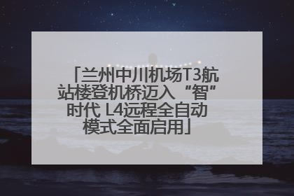 兰州中川机场T3航站楼登机桥迈入“智”时代 L4远程全自动模式全面启用