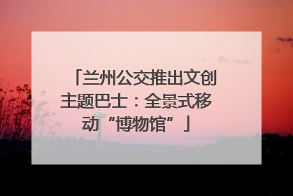 兰州公交推出文创主题巴士：全景式移动“博物馆”