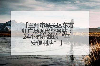 兰州市城关区东方红广场现代警务站：24小时在线的“平安便利店”