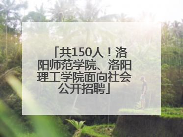 共150人！洛阳师范学院、洛阳理工学院面向社会公开招聘