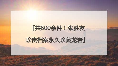 共600余件！张胜友珍贵档案永久珍藏龙岩