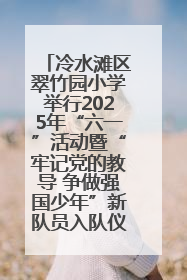 冷水滩区翠竹园小学举行2025年“六一”活动暨“牢记党的教导 争做强国少年”新队员入队仪式